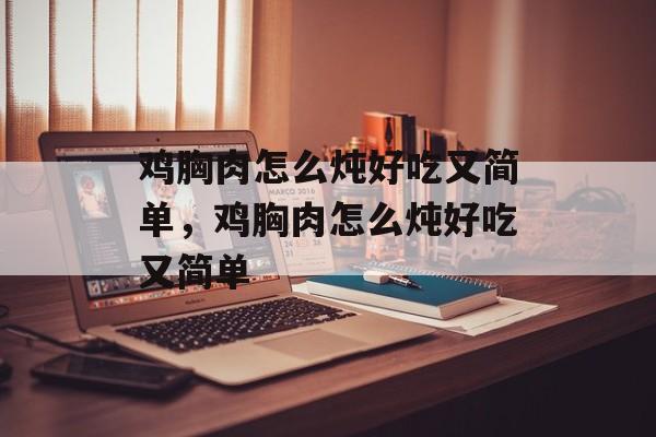 鸡胸肉怎么炖好吃又简单，鸡胸肉怎么炖好吃又简单-第1张图片-