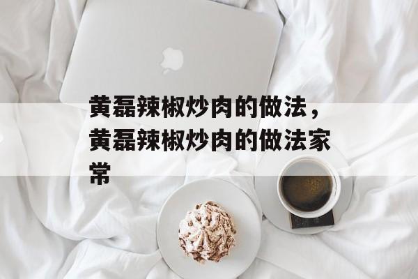 黄磊辣椒炒肉的做法，黄磊辣椒炒肉的做法家常-第1张图片-