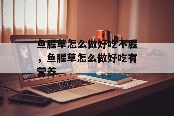 鱼腥草怎么做好吃不腥，鱼腥草怎么做好吃有营养-第1张图片-