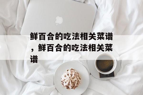 鲜百合的吃法相关菜谱，鲜百合的吃法相关菜谱-第1张图片-
