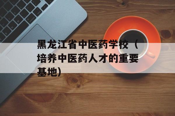 黑龙江省中医药学校（培养中医药人才的重要基地）-第1张图片-