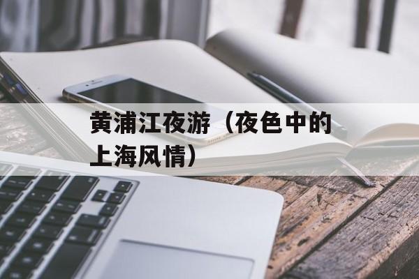 黄浦江夜游（夜色中的上海风情）-第1张图片-