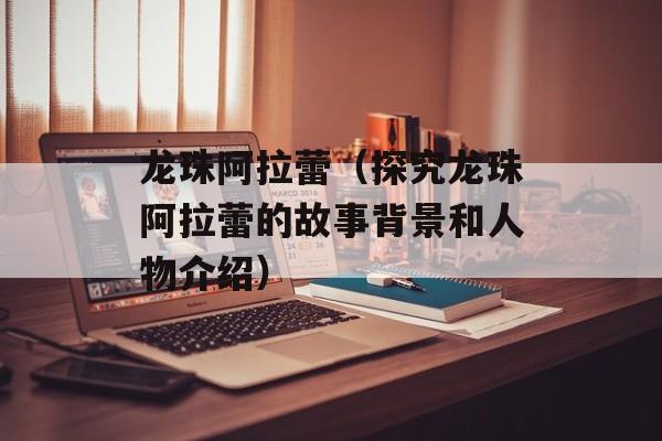 龙珠阿拉蕾（探究龙珠阿拉蕾的故事背景和人物介绍）-第1张图片-