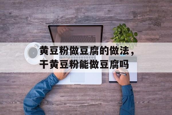 黄豆粉做豆腐的做法，干黄豆粉能做豆腐吗-第1张图片-