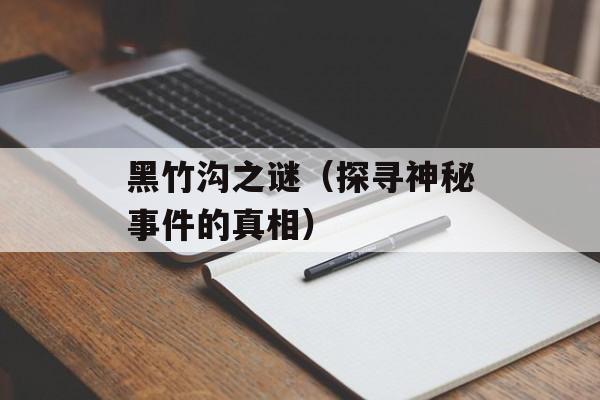 黑竹沟之谜（探寻神秘事件的真相）-第1张图片-