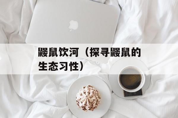 鼹鼠饮河（探寻鼹鼠的生态习性）-第1张图片-