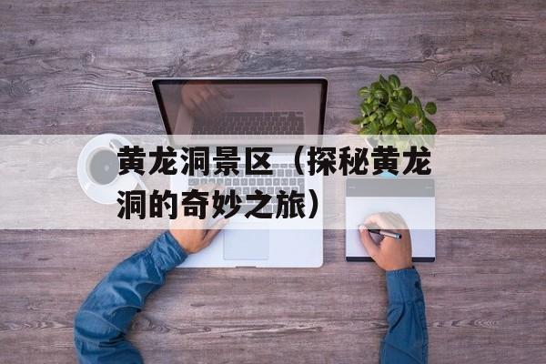 黄龙洞景区（探秘黄龙洞的奇妙之旅）-第1张图片-