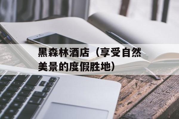 黑森林酒店（享受自然美景的度假胜地）-第1张图片-