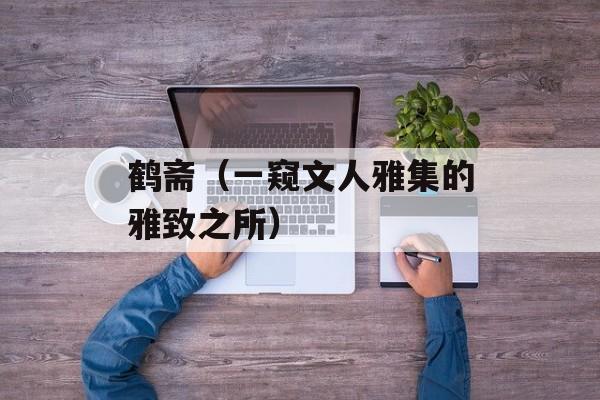 鹤斋（一窥文人雅集的雅致之所）-第1张图片-