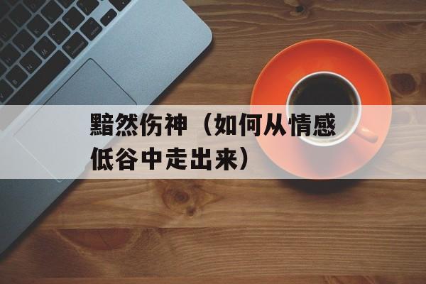 黯然伤神（如何从情感低谷中走出来）-第1张图片-