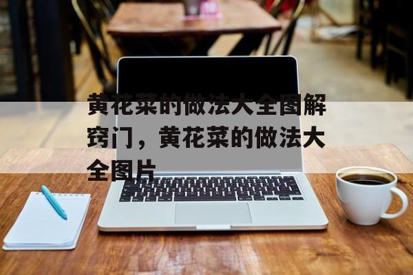 黄花菜的做法大全图解窍门，黄花菜的做法大全图片-第1张图片-