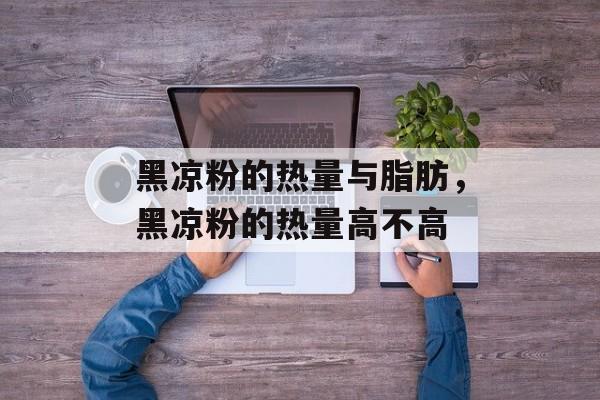 黑凉粉的热量与脂肪，黑凉粉的热量高不高-第1张图片-