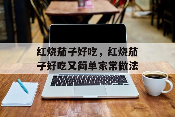 红烧茄子好吃，红烧茄子好吃又简单家常做法-第1张图片-