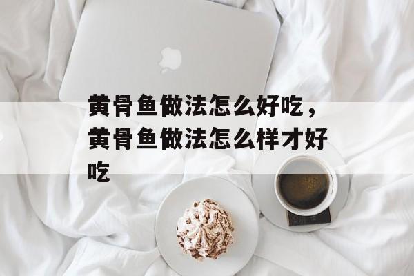 黄骨鱼做法怎么好吃，黄骨鱼做法怎么样才好吃-第1张图片-