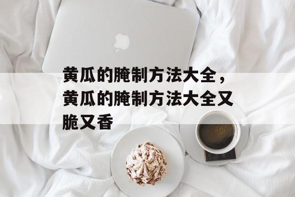 黄瓜的腌制方法大全，黄瓜的腌制方法大全又脆又香-第1张图片-