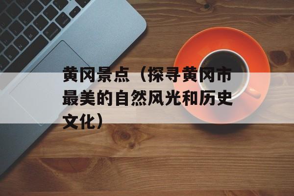 黄冈景点（探寻黄冈市最美的自然风光和历史文化）-第1张图片-