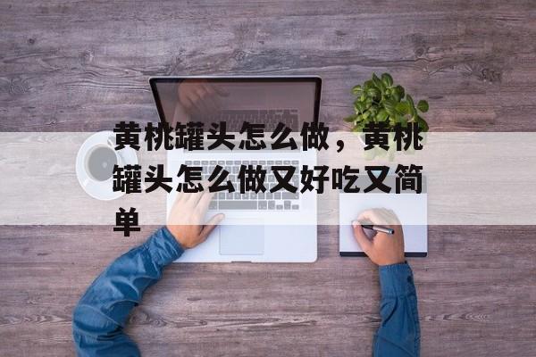黄桃罐头怎么做，黄桃罐头怎么做又好吃又简单-第1张图片-