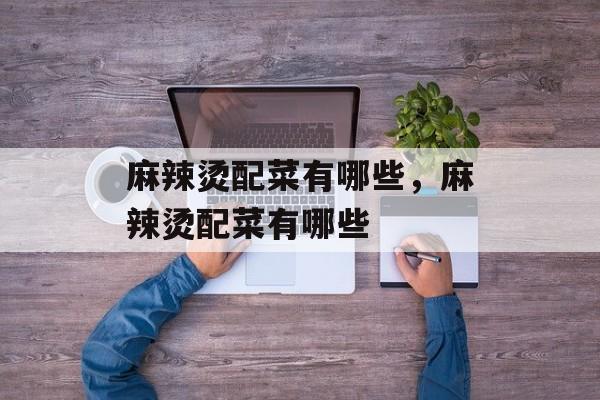 麻辣烫配菜有哪些，麻辣烫配菜有哪些-第1张图片-
