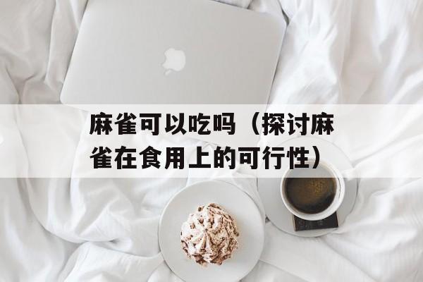 麻雀可以吃吗（探讨麻雀在食用上的可行性）-第1张图片-