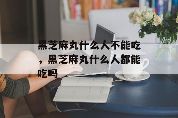 黑芝麻丸什么人不能吃，黑芝麻丸什么人都能吃吗-第1张图片-
