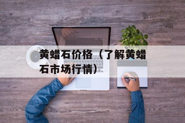 黄蜡石价格（了解黄蜡石市场行情）-第1张图片-