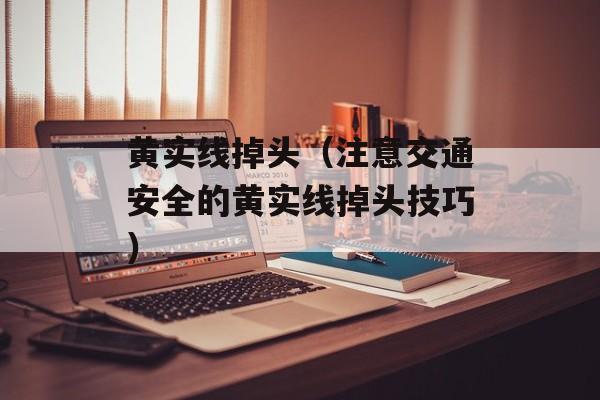 黄实线掉头（注意交通安全的黄实线掉头技巧）-第1张图片-