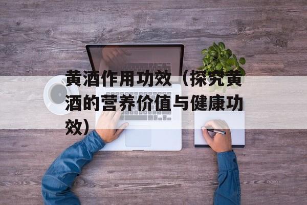 黄酒作用功效（探究黄酒的营养价值与健康功效）-第1张图片-