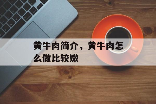 黄牛肉简介，黄牛肉怎么做比较嫩-第1张图片-
