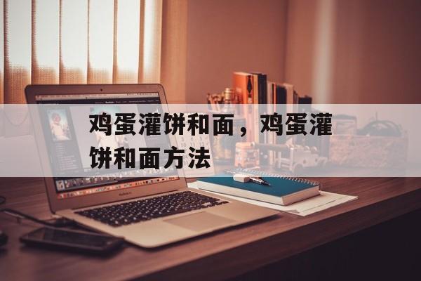 鸡蛋灌饼和面，鸡蛋灌饼和面方法-第1张图片-