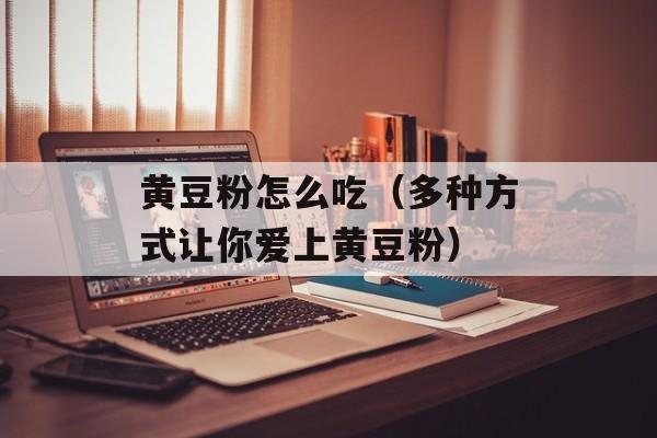 黄豆粉怎么吃（多种方式让你爱上黄豆粉）-第1张图片-