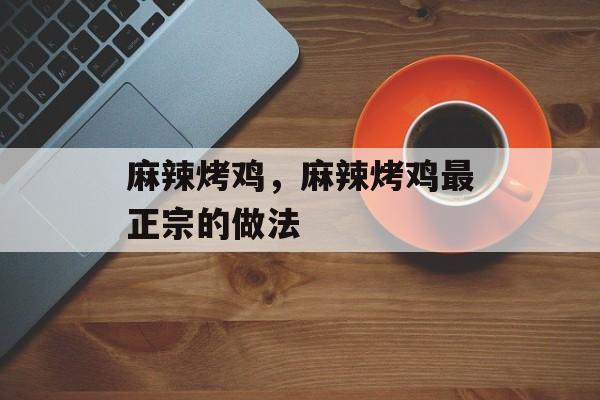 麻辣烤鸡，麻辣烤鸡最正宗的做法-第1张图片-