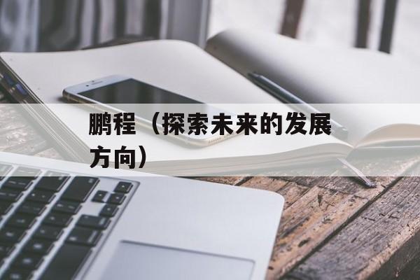 鹏程（探索未来的发展方向）-第1张图片-