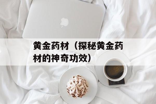 黄金药材（探秘黄金药材的神奇功效）-第1张图片-