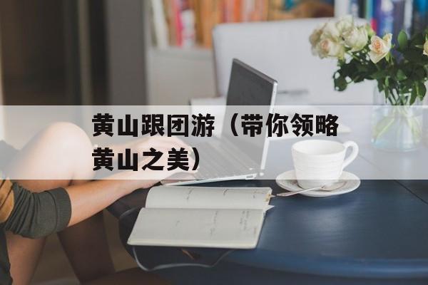 黄山跟团游（带你领略黄山之美）-第1张图片-
