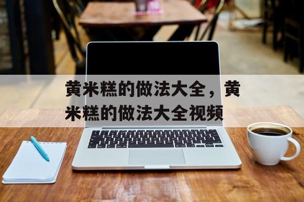 黄米糕的做法大全，黄米糕的做法大全视频-第1张图片-