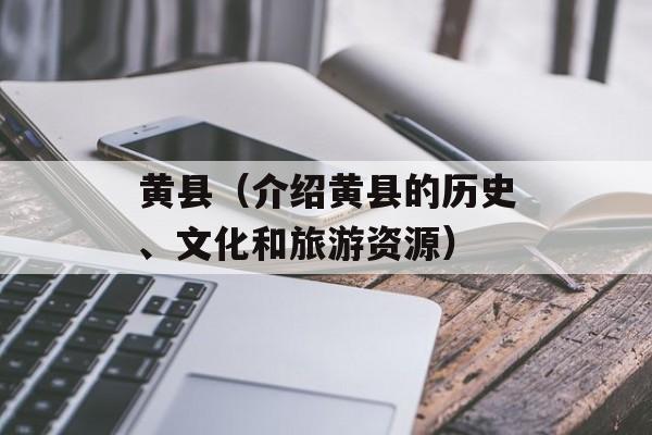 黄县（介绍黄县的历史、文化和旅游资源）-第1张图片-