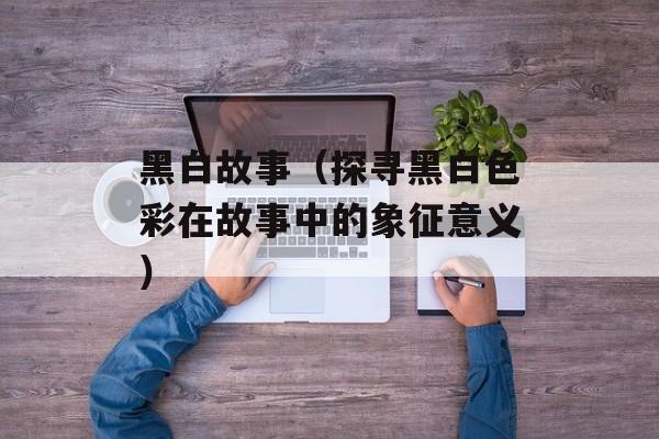 黑白故事（探寻黑白色彩在故事中的象征意义）-第1张图片-