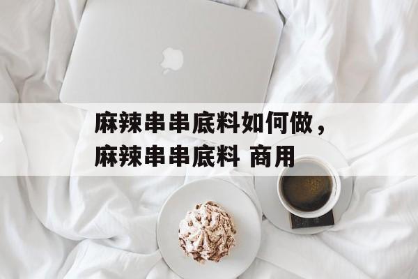 麻辣串串底料如何做，麻辣串串底料 商用-第1张图片-