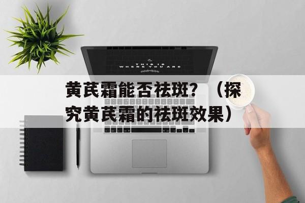 黄芪霜能否祛斑？（探究黄芪霜的祛斑效果）-第1张图片-