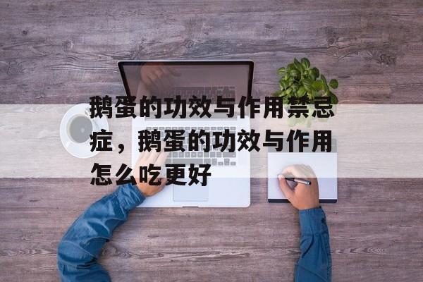 鹅蛋的功效与作用禁忌症，鹅蛋的功效与作用怎么吃更好-第1张图片-