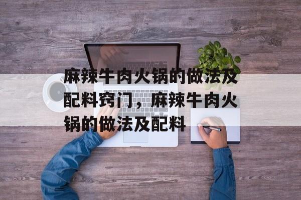 麻辣牛肉火锅的做法及配料窍门，麻辣牛肉火锅的做法及配料-第1张图片-