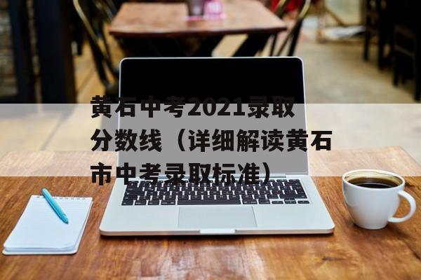 黄石中考2021录取分数线（详细解读黄石市中考录取标准）-第1张图片-