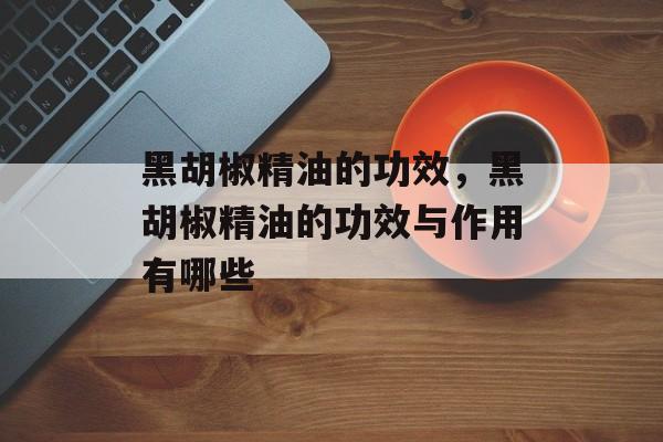 黑胡椒精油的功效，黑胡椒精油的功效与作用有哪些-第1张图片-