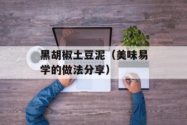 黑胡椒土豆泥（美味易学的做法分享）-第1张图片-