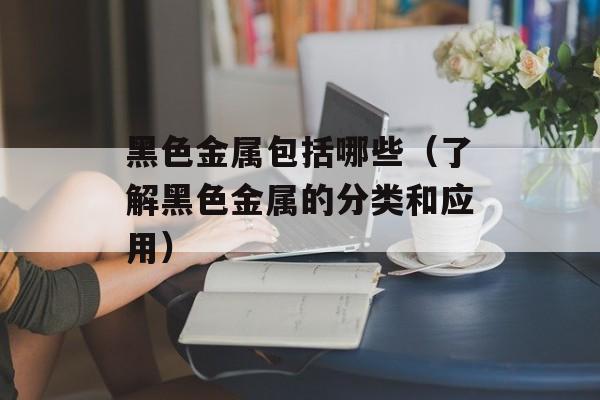 黑色金属包括哪些（了解黑色金属的分类和应用）-第1张图片-
