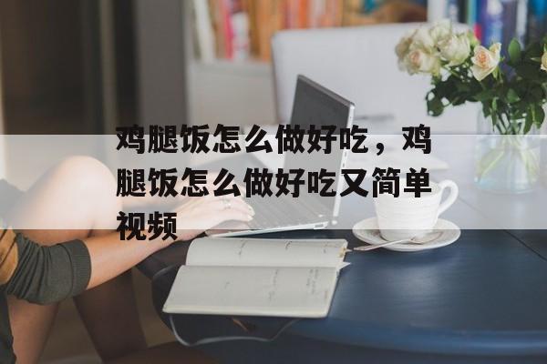 鸡腿饭怎么做好吃，鸡腿饭怎么做好吃又简单视频-第1张图片-