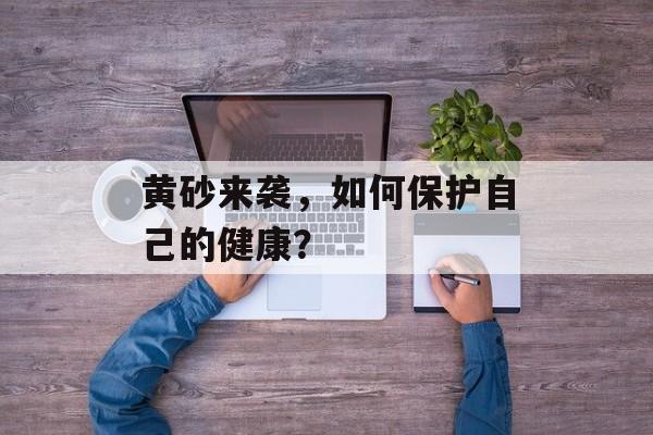 黄砂来袭，如何保护自己的健康？-第1张图片-