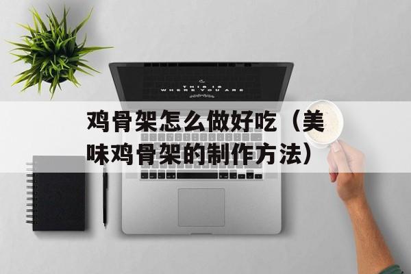 鸡骨架怎么做好吃（美味鸡骨架的制作方法）-第1张图片-