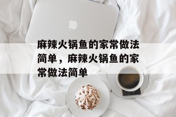 麻辣火锅鱼的家常做法简单，麻辣火锅鱼的家常做法简单-第1张图片-
