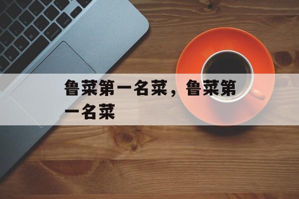 鲁菜第一名菜，鲁菜第一名菜-第1张图片-